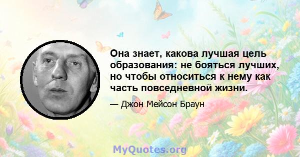 Она знает, какова лучшая цель образования: не бояться лучших, но чтобы относиться к нему как часть повседневной жизни.