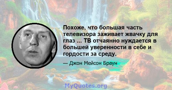 Похоже, что большая часть телевизора заживает жвачку для глаз ... ТВ отчаянно нуждается в большей уверенности в себе и гордости за среду.