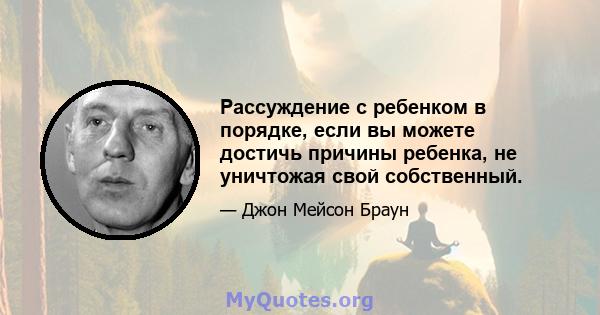 Рассуждение с ребенком в порядке, если вы можете достичь причины ребенка, не уничтожая свой собственный.