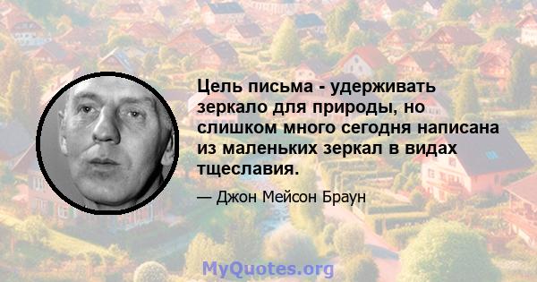 Цель письма - удерживать зеркало для природы, но слишком много сегодня написана из маленьких зеркал в видах тщеславия.