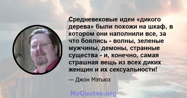 Средневековые идеи «дикого дерева» были похожи на шкаф, в котором они наполнили все, за что боялись - волны, зеленые мужчины, демоны, странные существа - и, конечно, самая страшная вещь из всех диких женщин и их