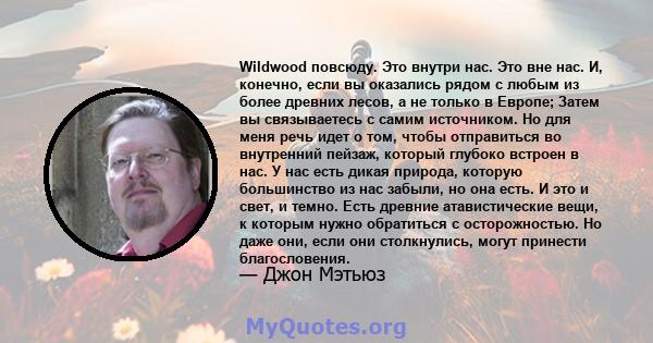 Wildwood повсюду. Это внутри нас. Это вне нас. И, конечно, если вы оказались рядом с любым из более древних лесов, а не только в Европе; Затем вы связываетесь с самим источником. Но для меня речь идет о том, чтобы