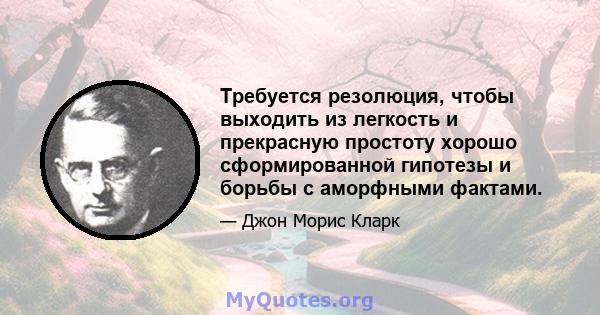 Требуется резолюция, чтобы выходить из легкость и прекрасную простоту хорошо сформированной гипотезы и борьбы с аморфными фактами.