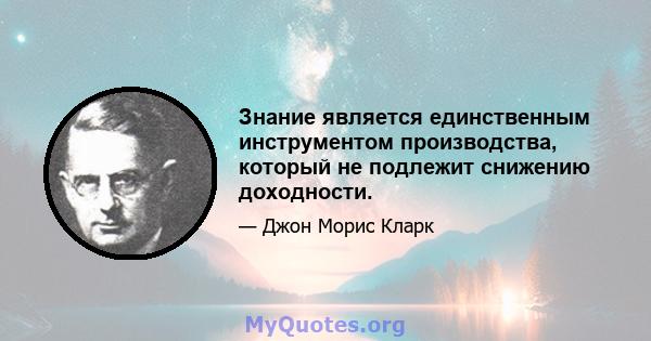 Знание является единственным инструментом производства, который не подлежит снижению доходности.