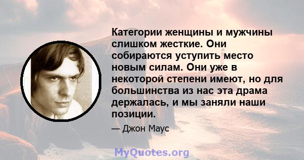 Категории женщины и мужчины слишком жесткие. Они собираются уступить место новым силам. Они уже в некоторой степени имеют, но для большинства из нас эта драма держалась, и мы заняли наши позиции.