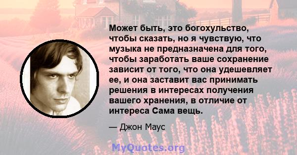 Может быть, это богохульство, чтобы сказать, но я чувствую, что музыка не предназначена для того, чтобы заработать ваше сохранение зависит от того, что она удешевляет ее, и она заставит вас принимать решения в интересах 