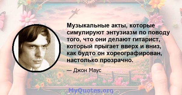 Музыкальные акты, которые симулируют энтузиазм по поводу того, что они делают гитарист, который прыгает вверх и вниз, как будто он хореографирован, настолько прозрачно.