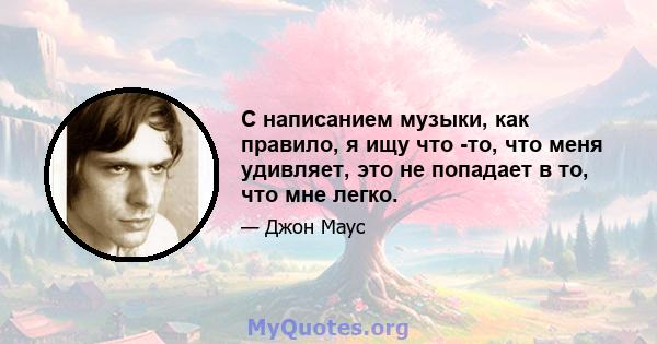 С написанием музыки, как правило, я ищу что -то, что меня удивляет, это не попадает в то, что мне легко.