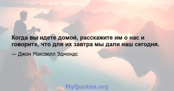 Когда вы идете домой, расскажите им о нас и говорите, что для их завтра мы дали наш сегодня.