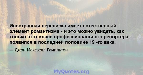 Иностранная переписка имеет естественный элемент романтизма - и это можно увидеть, как только этот класс профессионального репортера появился в последней половине 19 -го века.