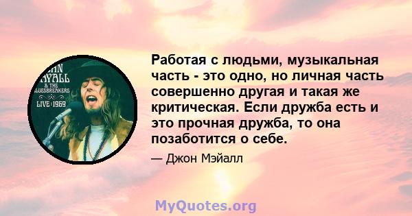 Работая с людьми, музыкальная часть - это одно, но личная часть совершенно другая и такая же критическая. Если дружба есть и это прочная дружба, то она позаботится о себе.