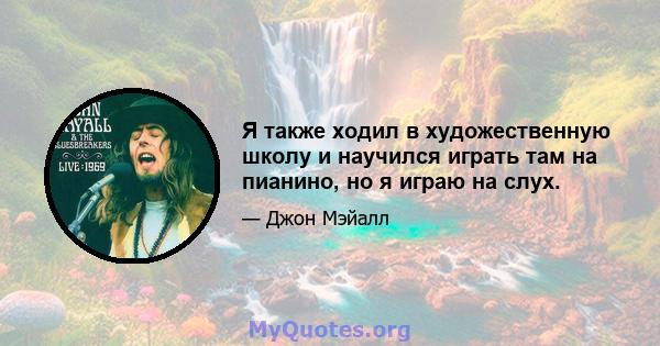 Я также ходил в художественную школу и научился играть там на пианино, но я играю на слух.