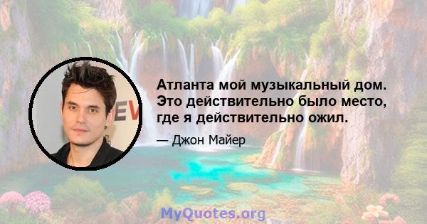 Атланта мой музыкальный дом. Это действительно было место, где я действительно ожил.