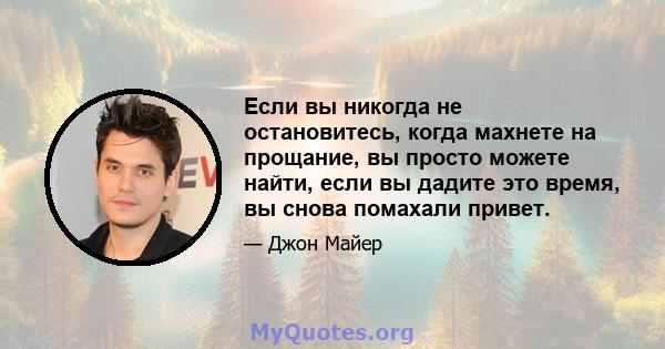 Если вы никогда не остановитесь, когда махнете на прощание, вы просто можете найти, если вы дадите это время, вы снова помахали привет.