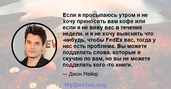 Если я просыпаюсь утром и не хочу приносить вам кофе или если я не вижу вас в течение недели, и я не хочу выяснять что -нибудь, чтобы FedEx вас, тогда у нас есть проблема. Вы можете подделать слова, которые я скучаю по