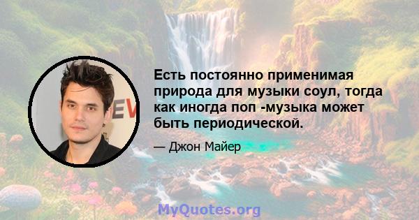 Есть постоянно применимая природа для музыки соул, тогда как иногда поп -музыка может быть периодической.