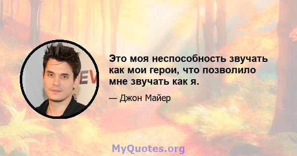 Это моя неспособность звучать как мои герои, что позволило мне звучать как я.