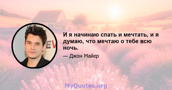 И я начинаю спать и мечтать, и я думаю, что мечтаю о тебе всю ночь.