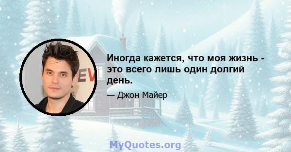 Иногда кажется, что моя жизнь - это всего лишь один долгий день.