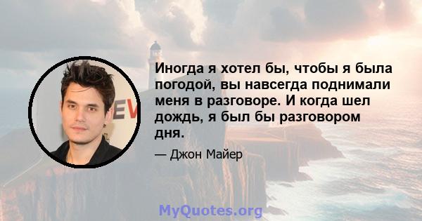 Иногда я хотел бы, чтобы я была погодой, вы навсегда поднимали меня в разговоре. И когда шел дождь, я был бы разговором дня.