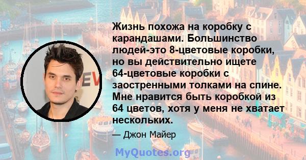 Жизнь похожа на коробку с карандашами. Большинство людей-это 8-цветовые коробки, но вы действительно ищете 64-цветовые коробки с заостренными толками на спине. Мне нравится быть коробкой из 64 цветов, хотя у меня не