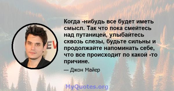 Когда -нибудь все будет иметь смысл. Так что пока смейтесь над путаницей, улыбайтесь сквозь слезы, будьте сильны и продолжайте напоминать себе, что все происходит по какой -то причине.