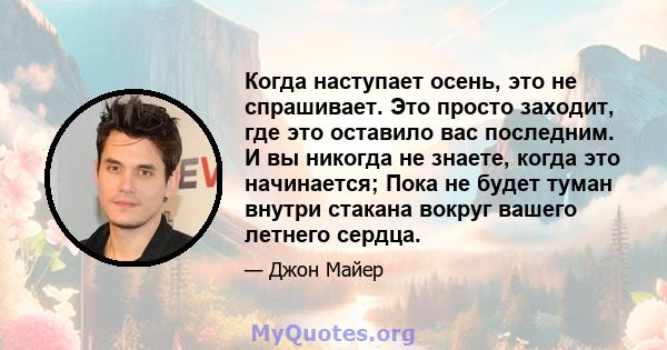 Когда наступает осень, это не спрашивает. Это просто заходит, где это оставило вас последним. И вы никогда не знаете, когда это начинается; Пока не будет туман внутри стакана вокруг вашего летнего сердца.