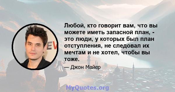 Любой, кто говорит вам, что вы можете иметь запасной план, - это люди, у которых был план отступления, не следовал их мечтам и не хотел, чтобы вы тоже.