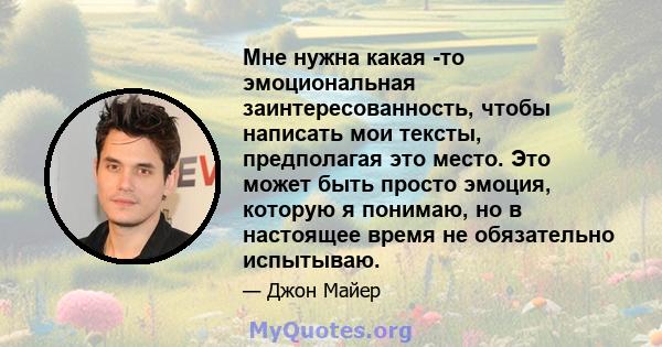 Мне нужна какая -то эмоциональная заинтересованность, чтобы написать мои тексты, предполагая это место. Это может быть просто эмоция, которую я понимаю, но в настоящее время не обязательно испытываю.