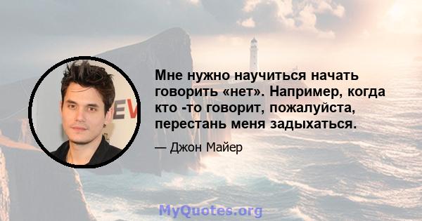 Мне нужно научиться начать говорить «нет». Например, когда кто -то говорит, пожалуйста, перестань меня задыхаться.