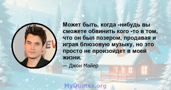 Может быть, когда -нибудь вы сможете обвинить кого -то в том, что он был позером, продавая и играя блюзовую музыку, но это просто не произойдет в моей жизни.