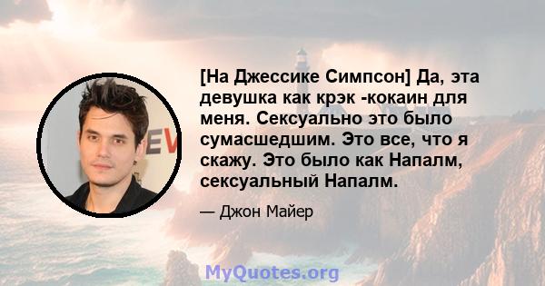 [На Джессике Симпсон] Да, эта девушка как крэк -кокаин для меня. Сексуально это было сумасшедшим. Это все, что я скажу. Это было как Напалм, сексуальный Напалм.