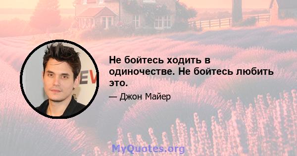 Не бойтесь ходить в одиночестве. Не бойтесь любить это.