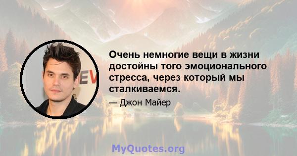 Очень немногие вещи в жизни достойны того эмоционального стресса, через который мы сталкиваемся.