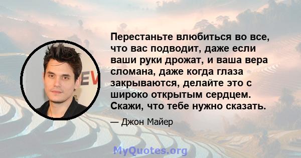 Перестаньте влюбиться во все, что вас подводит, даже если ваши руки дрожат, и ваша вера сломана, даже когда глаза закрываются, делайте это с широко открытым сердцем. Скажи, что тебе нужно сказать.