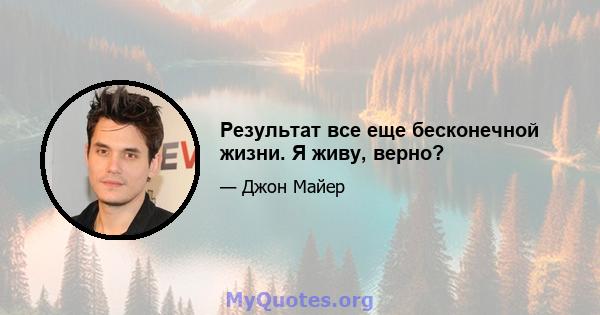 Результат все еще бесконечной жизни. Я живу, верно?