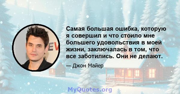 Самая большая ошибка, которую я совершил и что стоило мне большего удовольствия в моей жизни, заключалась в том, что все заботились. Они не делают.