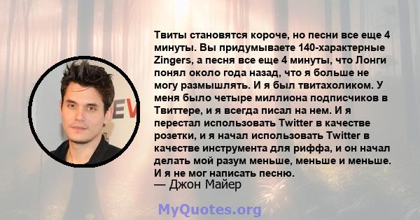 Твиты становятся короче, но песни все еще 4 минуты. Вы придумываете 140-характерные Zingers, а песня все еще 4 минуты, что Лонги понял около года назад, что я больше не могу размышлять. И я был твитахоликом. У меня было 