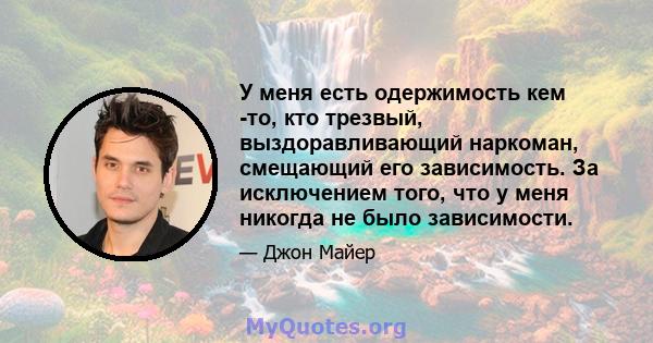 У меня есть одержимость кем -то, кто трезвый, выздоравливающий наркоман, смещающий его зависимость. За исключением того, что у меня никогда не было зависимости.