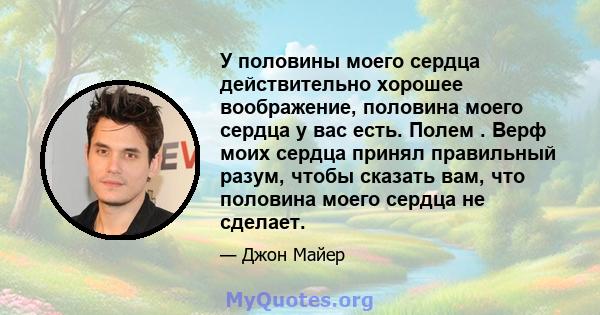 У половины моего сердца действительно хорошее воображение, половина моего сердца у вас есть. Полем . Верф моих сердца принял правильный разум, чтобы сказать вам, что половина моего сердца не сделает.