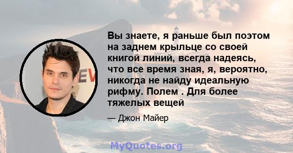 Вы знаете, я раньше был поэтом на заднем крыльце со своей книгой линий, всегда надеясь, что все время зная, я, вероятно, никогда не найду идеальную рифму. Полем . Для более тяжелых вещей