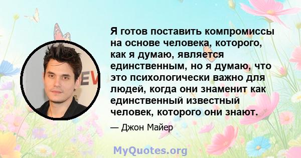 Я готов поставить компромиссы на основе человека, которого, как я думаю, является единственным, но я думаю, что это психологически важно для людей, когда они знаменит как единственный известный человек, которого они