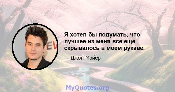 Я хотел бы подумать, что лучшее из меня все еще скрывалось в моем рукаве.