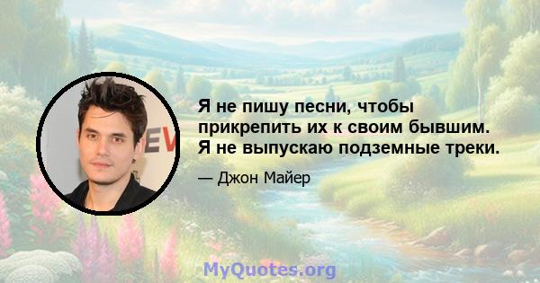 Я не пишу песни, чтобы прикрепить их к своим бывшим. Я не выпускаю подземные треки.