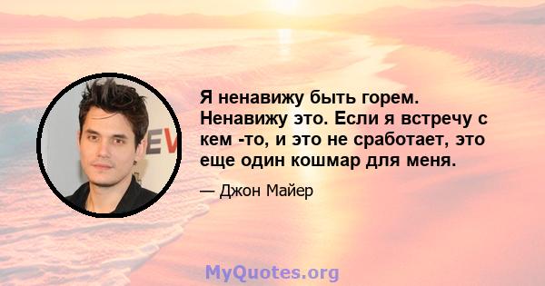 Я ненавижу быть горем. Ненавижу это. Если я встречу с кем -то, и это не сработает, это еще один кошмар для меня.