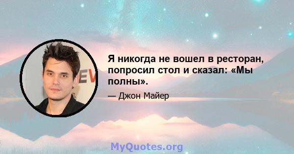 Я никогда не вошел в ресторан, попросил стол и сказал: «Мы полны».