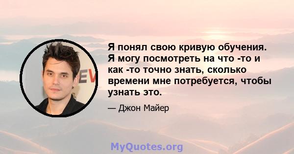 Я понял свою кривую обучения. Я могу посмотреть на что -то и как -то точно знать, сколько времени мне потребуется, чтобы узнать это.