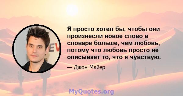 Я просто хотел бы, чтобы они произнесли новое слово в словаре больше, чем любовь, потому что любовь просто не описывает то, что я чувствую.