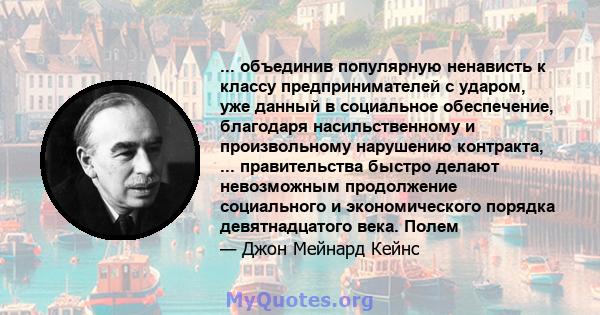 ... объединив популярную ненависть к классу предпринимателей с ударом, уже данный в социальное обеспечение, благодаря насильственному и произвольному нарушению контракта, ... правительства быстро делают невозможным