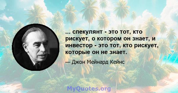 ... спекулянт - это тот, кто рискует, о котором он знает, и инвестор - это тот, кто рискует, которые он не знает.